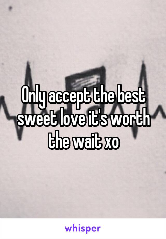 Only accept the best sweet love it's worth the wait xo