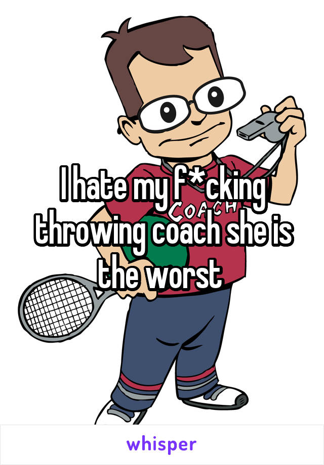 I hate my f*cking throwing coach she is the worst 