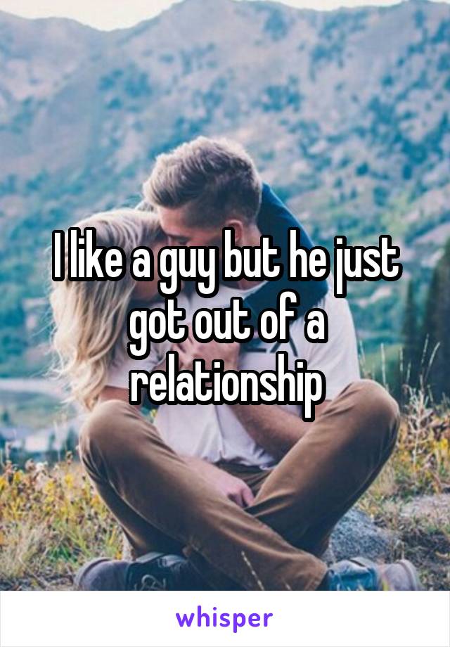 I like a guy but he just got out of a relationship