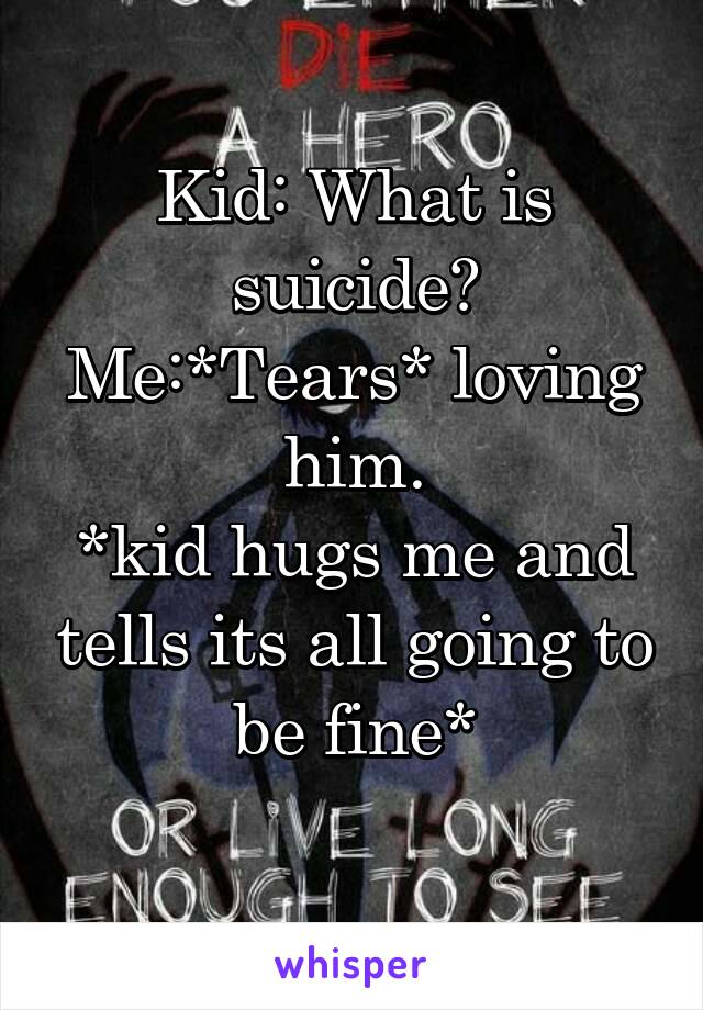 Kid: What is suicide?
Me:*Tears* loving him.
*kid hugs me and tells its all going to be fine*
