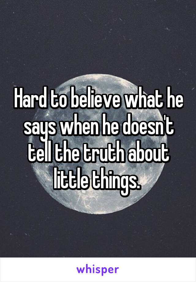 Hard to believe what he says when he doesn't tell the truth about little things. 