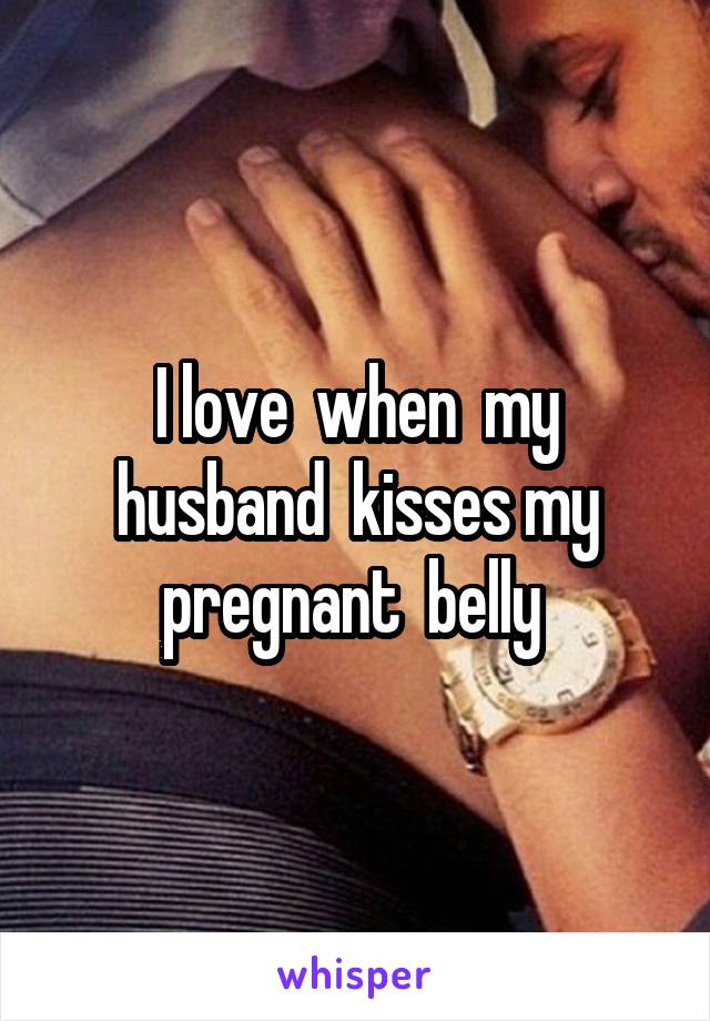 I love  when  my husband  kisses my pregnant  belly 