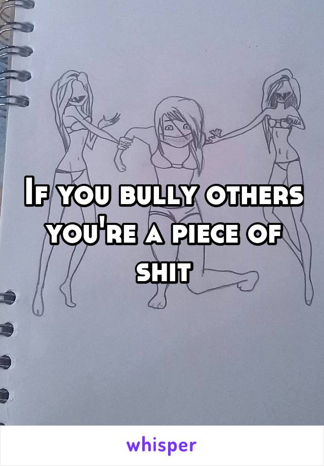 If you bully others you're a piece of shit