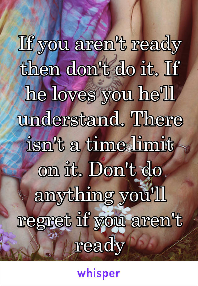 If you aren't ready then don't do it. If he loves you he'll understand. There isn't a time limit on it. Don't do anything you'll regret if you aren't ready