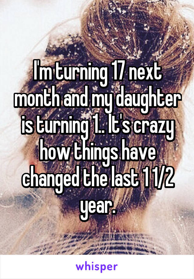 I'm turning 17 next month and my daughter is turning 1.. It's crazy how things have changed the last 1 1/2 year.