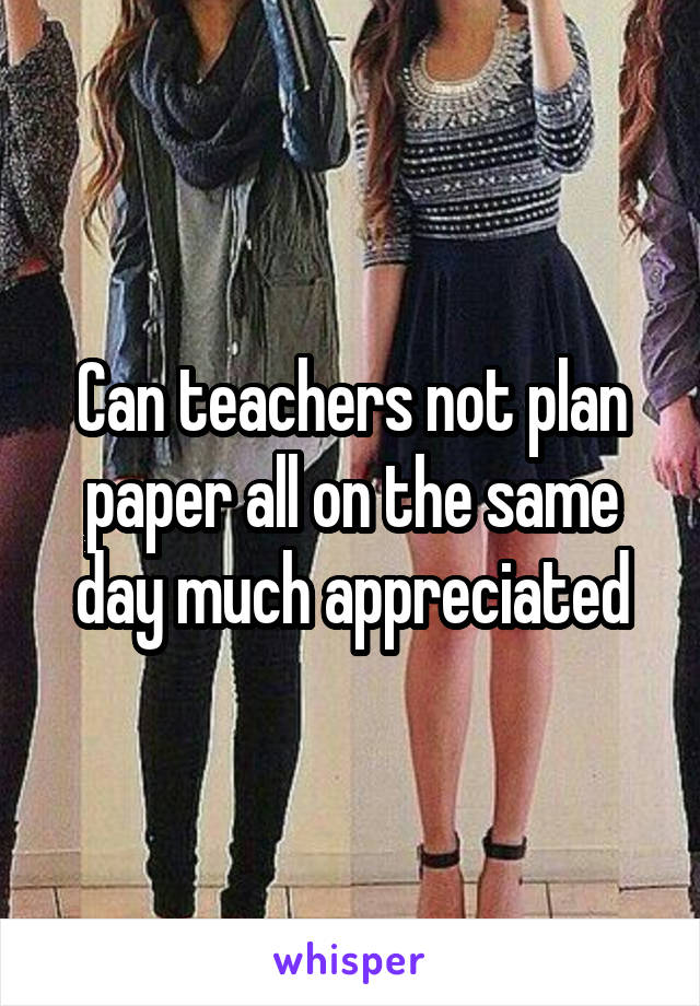 Can teachers not plan paper all on the same day much appreciated