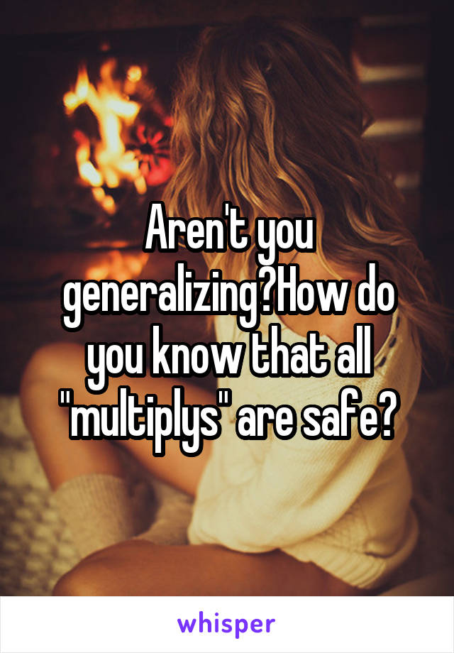 Aren't you generalizing?How do you know that all "multiplys" are safe?