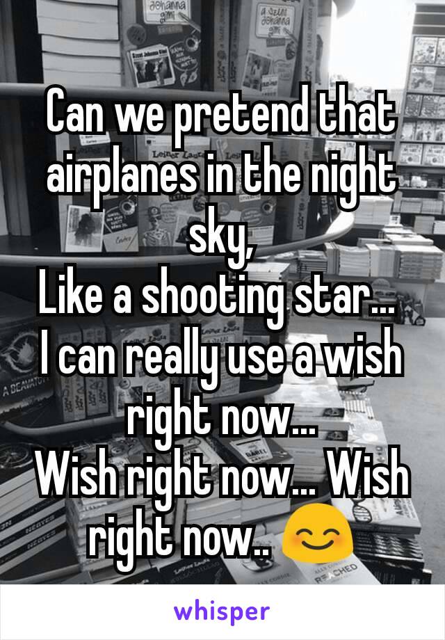 Can we pretend that airplanes in the night sky,
Like a shooting star... 
I can really use a wish right now...
Wish right now... Wish right now.. 😊