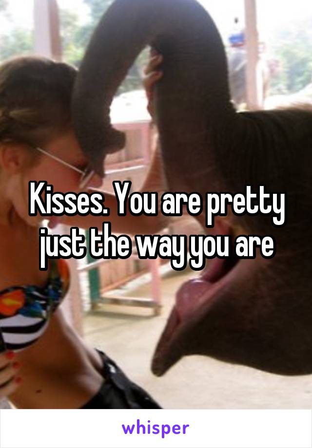 Kisses. You are pretty just the way you are