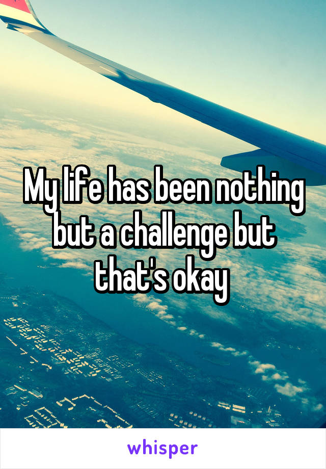 My life has been nothing but a challenge but that's okay 