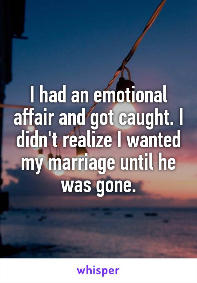 I had an emotional affair and got caught. I didn't realize I wanted my marriage until he was gone.