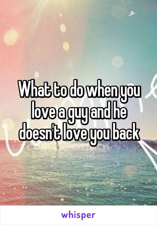 What to do when you love a guy and he doesn't love you back