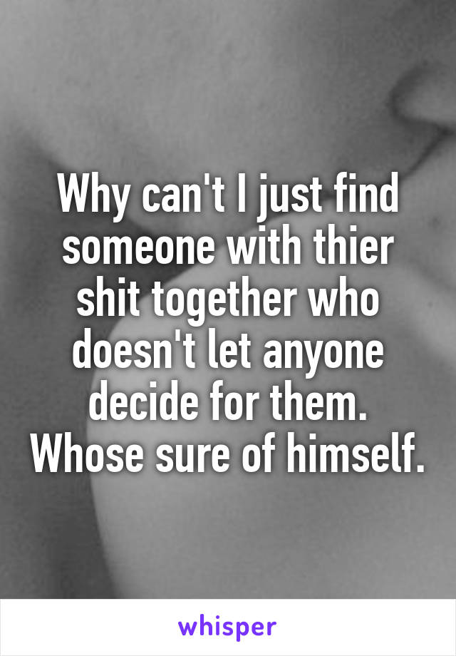 Why can't I just find someone with thier shit together who doesn't let anyone decide for them. Whose sure of himself.