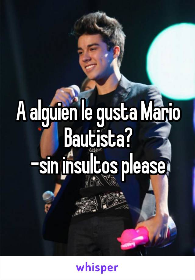 A alguien le gusta Mario Bautista?
-sin insultos please