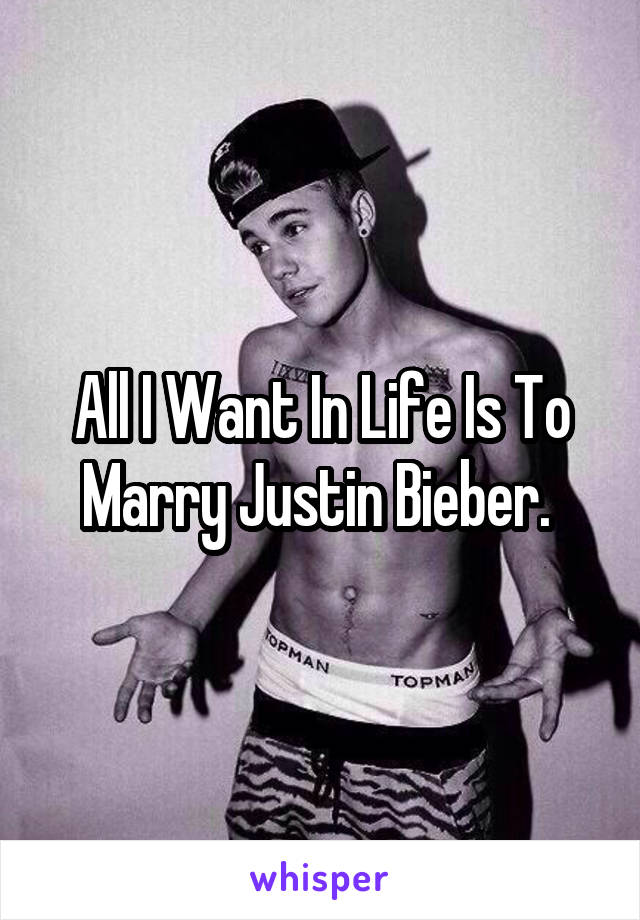 All I Want In Life Is To Marry Justin Bieber. 