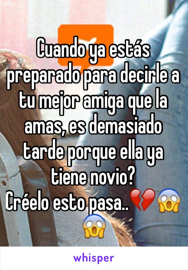 Cuando ya estás preparado para decirle a tu mejor amiga que la amas, es demasiado tarde porque ella ya tiene novio? 
Créelo esto pasa..💔😱😱