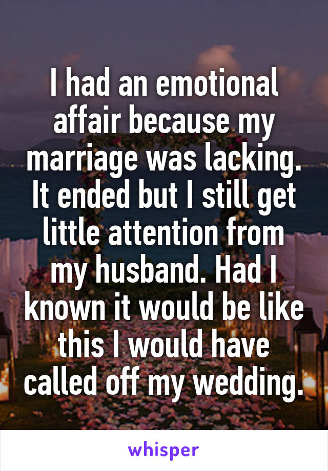 I had an emotional affair because my marriage was lacking. It ended but I still get little attention from my husband. Had I known it would be like this I would have called off my wedding.