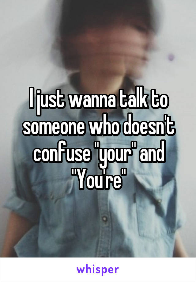 I just wanna talk to someone who doesn't confuse "your" and "You're"