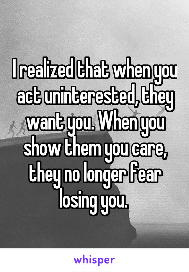 I realized that when you act uninterested, they want you. When you show them you care, they no longer fear losing you. 