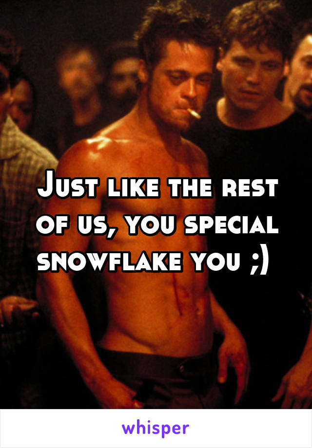 Just like the rest of us, you special snowflake you ;) 