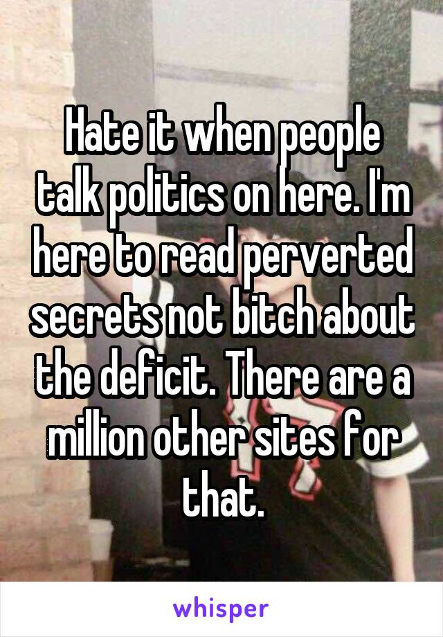 Hate it when people talk politics on here. I'm here to read perverted secrets not bitch about the deficit. There are a million other sites for that.