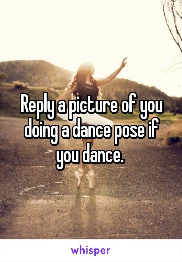 Reply a picture of you doing a dance pose if you dance. 