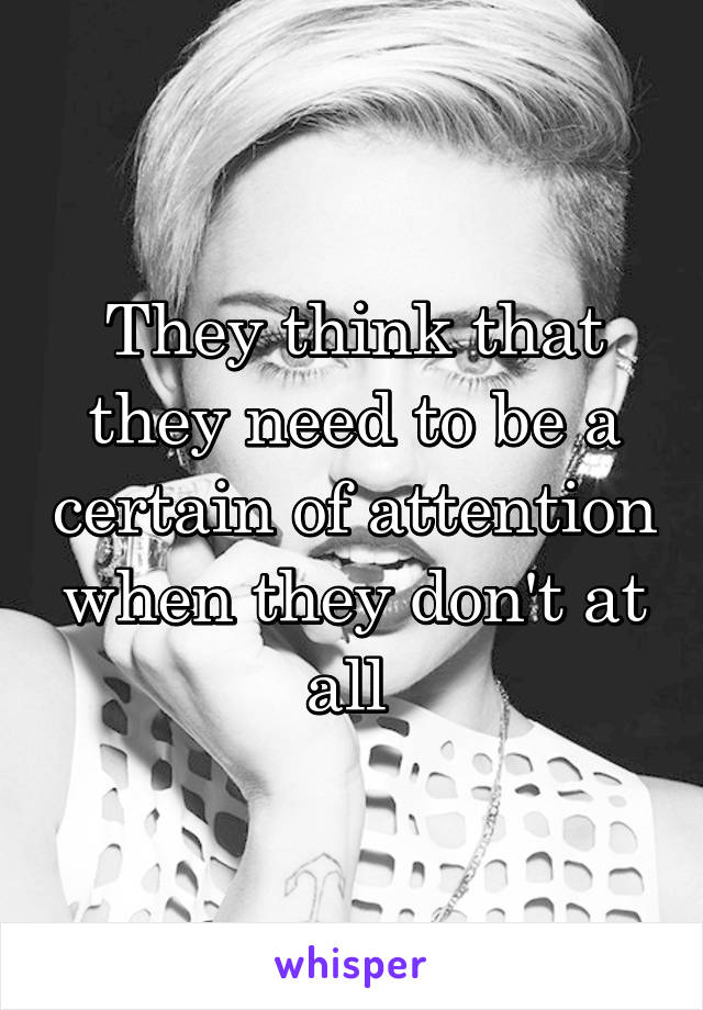 They think that they need to be a certain of attention when they don't at all 