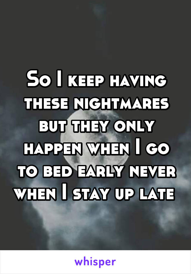 So I keep having these nightmares but they only happen when I go to bed early never when I stay up late 