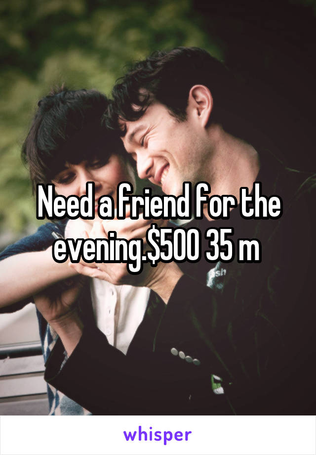 Need a friend for the evening.$500 35 m 