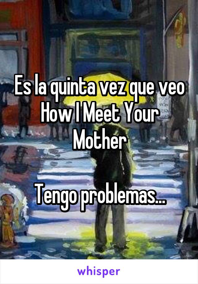 Es la quinta vez que veo How I Meet Your Mother

Tengo problemas...