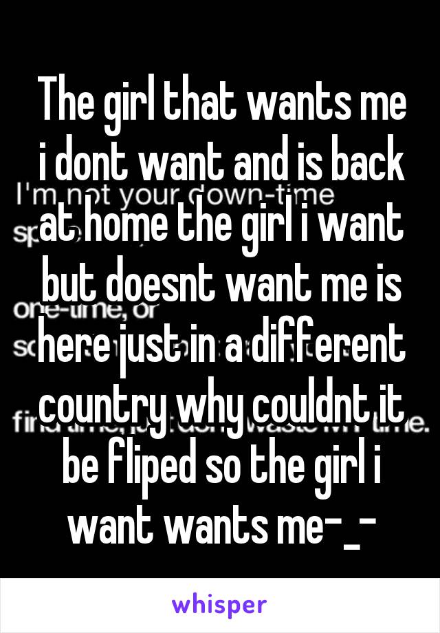 The girl that wants me i dont want and is back at home the girl i want but doesnt want me is here just in a different country why couldnt it be fliped so the girl i want wants me-_-