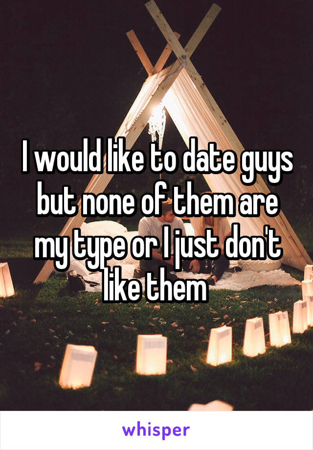 I would like to date guys but none of them are my type or I just don't like them 