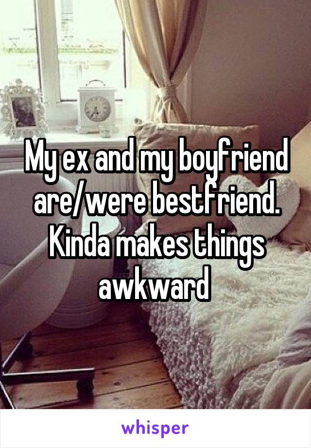 My ex and my boyfriend are/were bestfriend. Kinda makes things awkward 