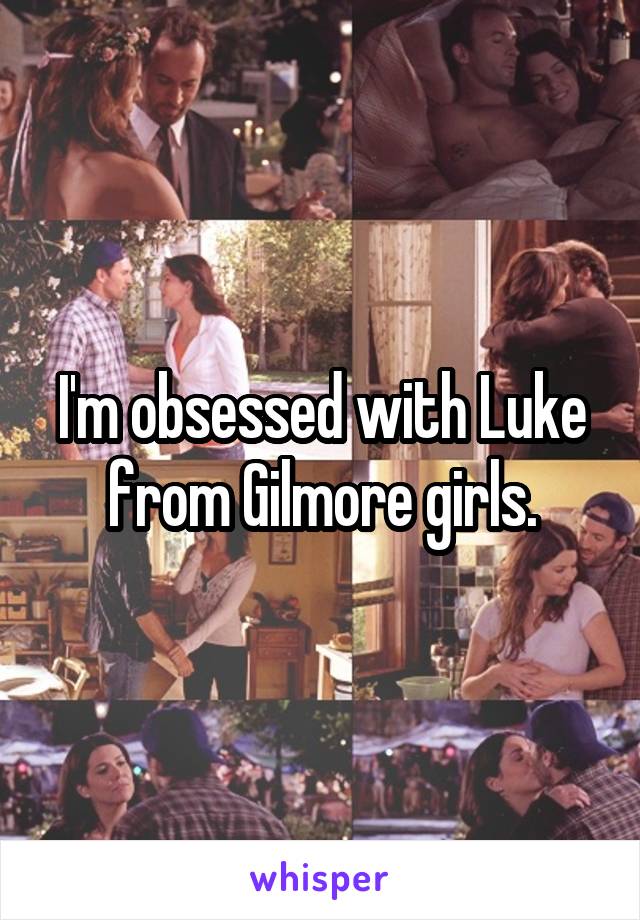 I'm obsessed with Luke from Gilmore girls.