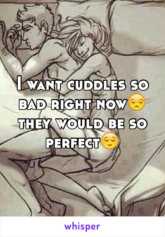 I want cuddles so bad right now😒 they would be so perfect😌