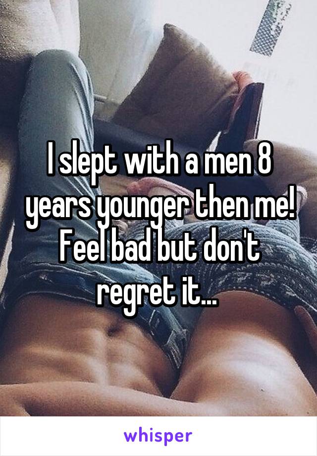 I slept with a men 8 years younger then me! Feel bad but don't regret it... 