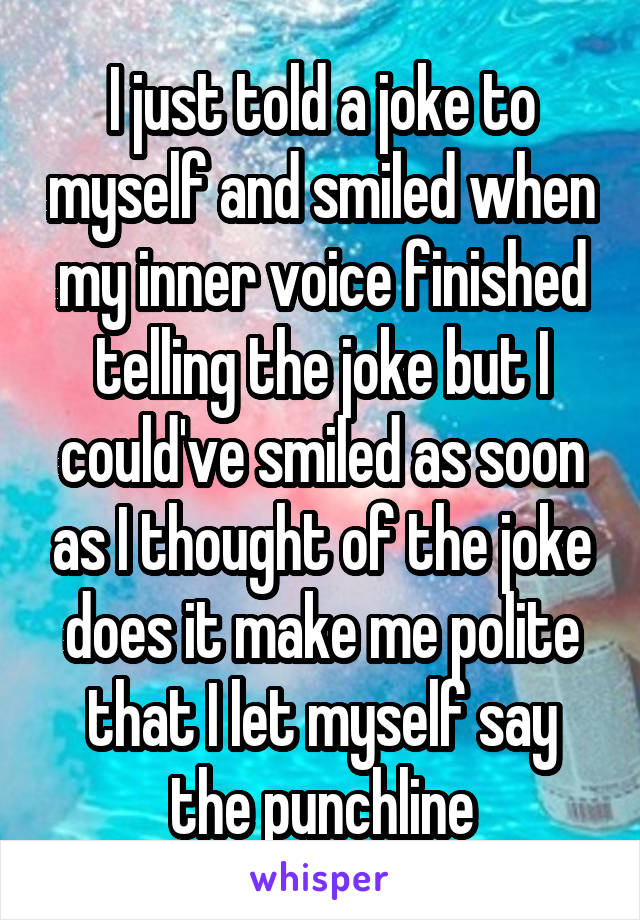 I just told a joke to myself and smiled when my inner voice finished telling the joke but I could've smiled as soon as I thought of the joke does it make me polite that I let myself say the punchline