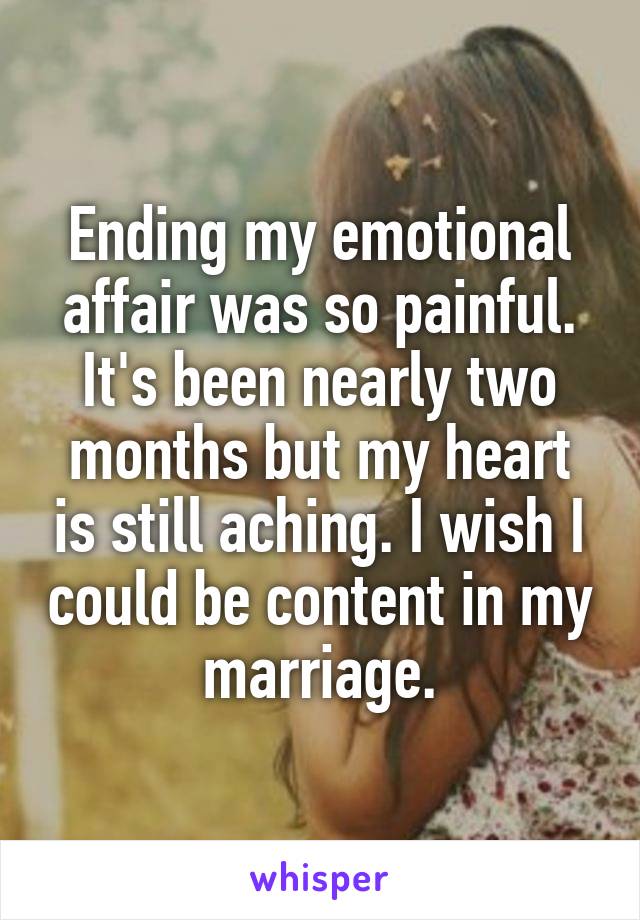 Ending my emotional affair was so painful. It's been nearly two months but my heart is still aching. I wish I could be content in my marriage.