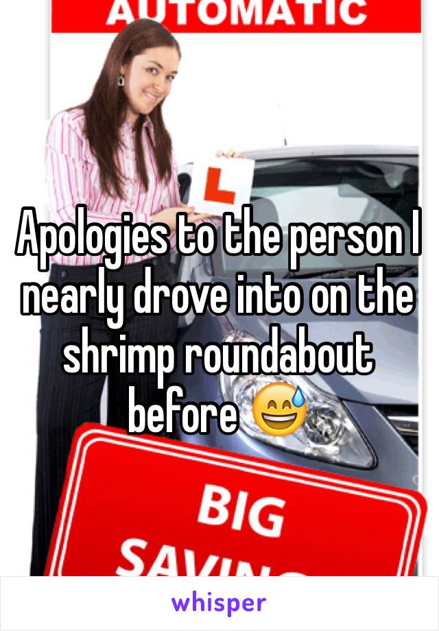 Apologies to the person I nearly drove into on the shrimp roundabout before 😅