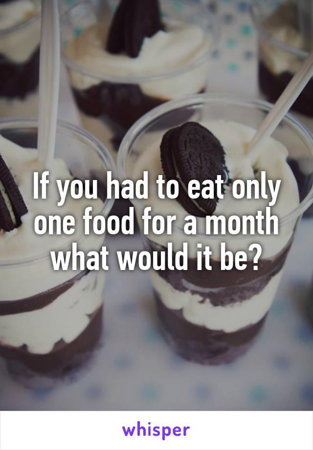 If you had to eat only one food for a month what would it be?