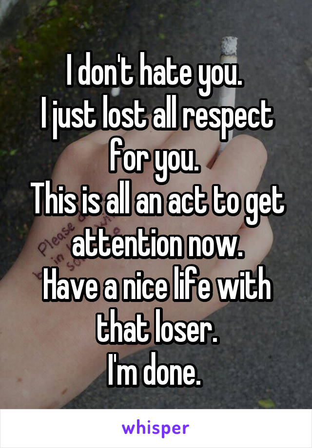 I don't hate you. 
I just lost all respect for you. 
This is all an act to get attention now.
Have a nice life with that loser.
I'm done. 