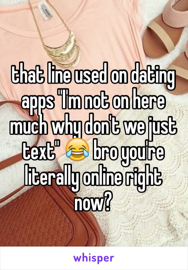 that line used on dating apps "I'm not on here much why don't we just text" 😂 bro you're literally online right now?