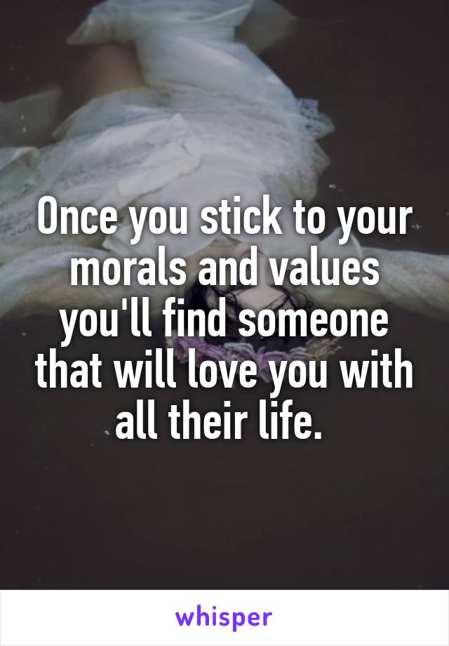 Once you stick to your morals and values you'll find someone that will love you with all their life. 