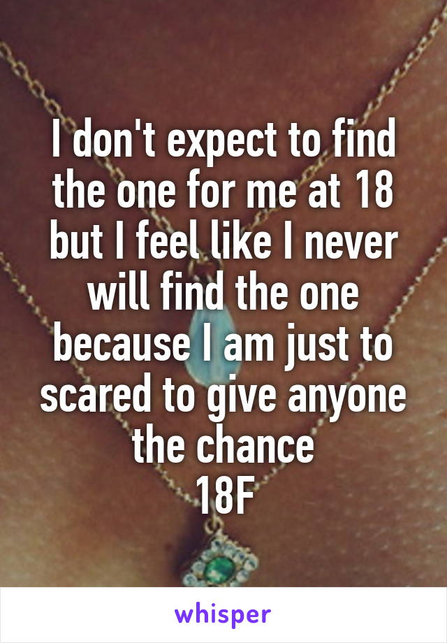 I don't expect to find the one for me at 18 but I feel like I never will find the one because I am just to scared to give anyone the chance
18F