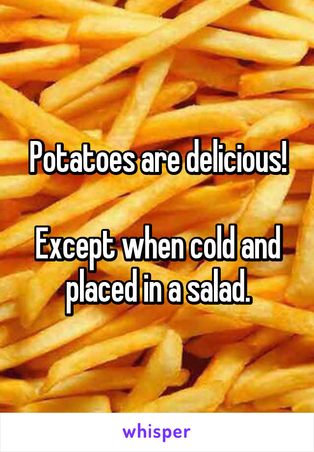 Potatoes are delicious!

Except when cold and placed in a salad.