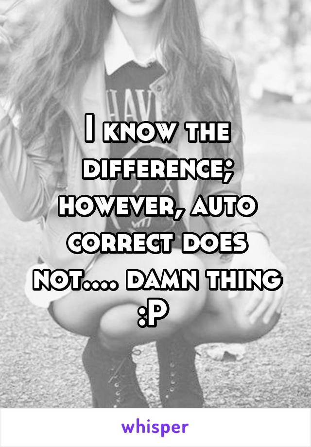 I know the difference; however, auto correct does not.... damn thing :P 