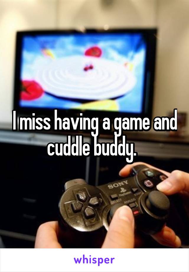 I miss having a game and cuddle buddy.  