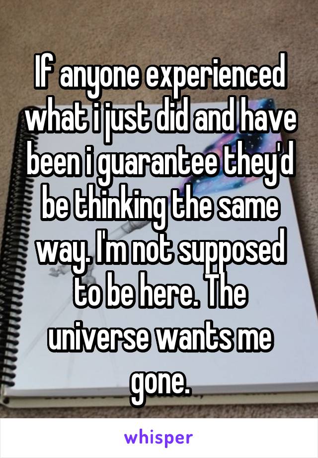 If anyone experienced what i just did and have been i guarantee they'd be thinking the same way. I'm not supposed to be here. The universe wants me gone.