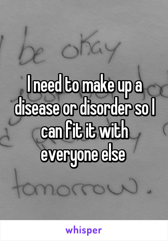 I need to make up a disease or disorder so I can fit it with everyone else 