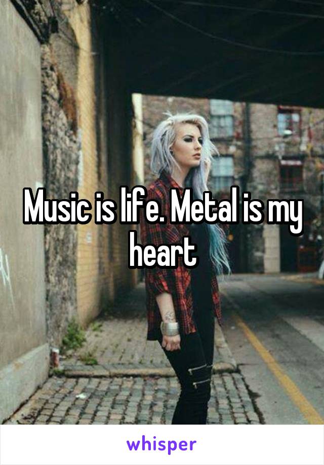 Music is life. Metal is my heart